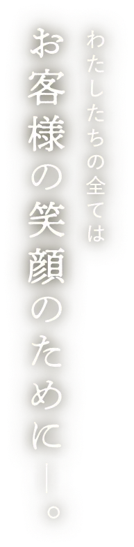 わたしたちの全てはお客様の笑顔のために。