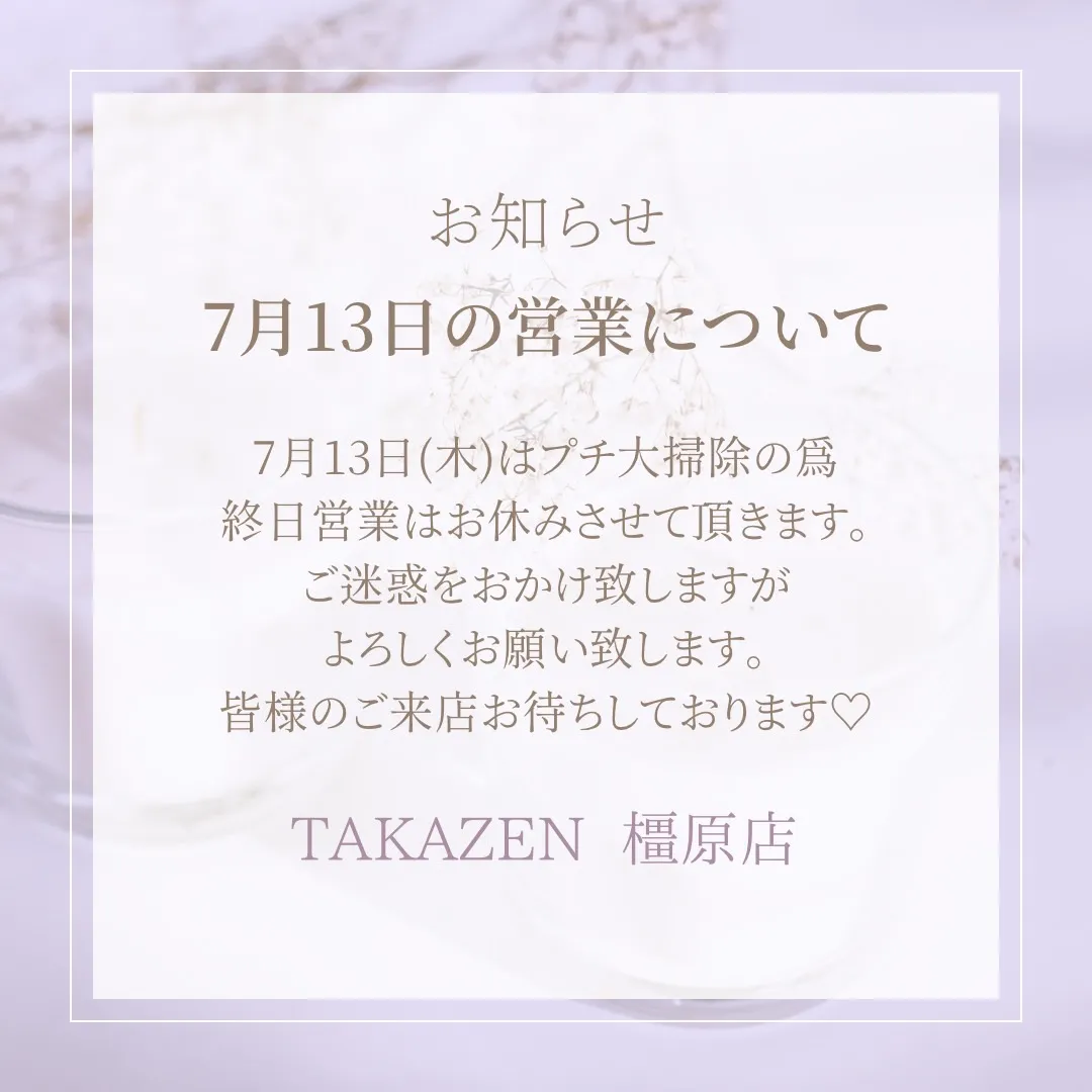 【TAKAZEN橿原店】5日♡7月13(木)はプチ大掃除の為、営業お休みとさせていただきます♡